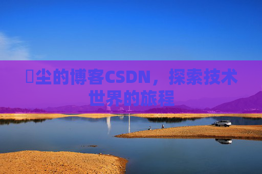 玦尘的博客CSDN，探索技术世界的旅程